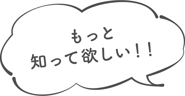 もっと知って欲しい！！