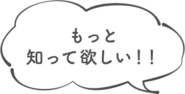 もっと知って欲しい！！