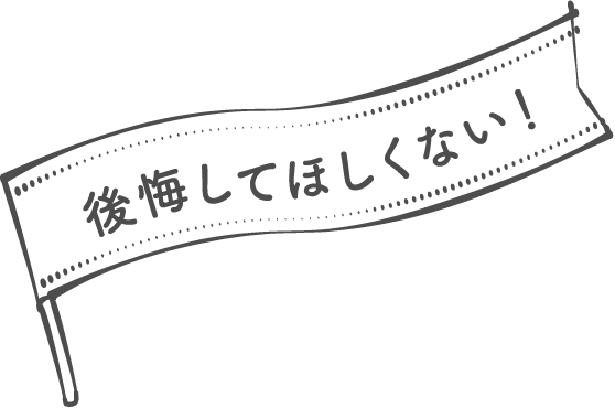後悔してほしくない！